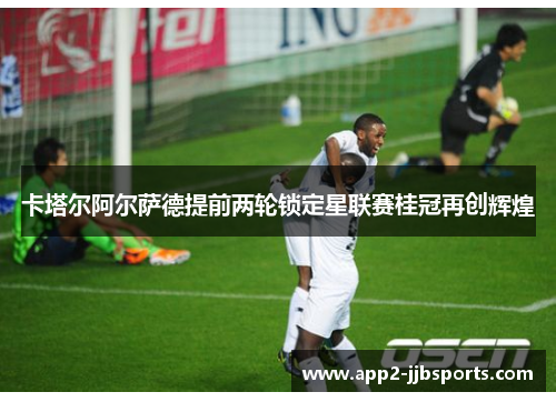 卡塔尔阿尔萨德提前两轮锁定星联赛桂冠再创辉煌