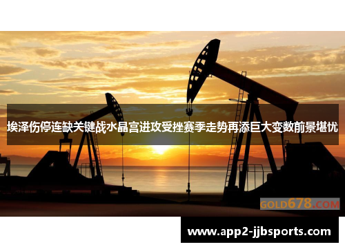 埃泽伤停连缺关键战水晶宫进攻受挫赛季走势再添巨大变数前景堪忧