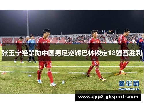 张玉宁绝杀助中国男足逆转巴林锁定18强赛胜利
