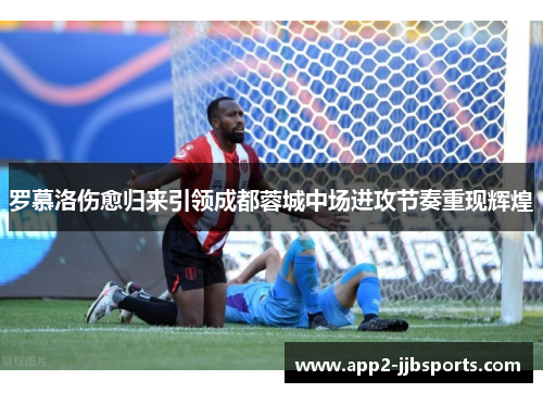 罗慕洛伤愈归来引领成都蓉城中场进攻节奏重现辉煌