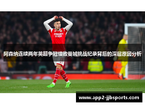 阿森纳连续两年英超争冠惜败曼城挑战纪录背后的深层原因分析