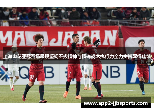 上海申花亚冠赛场展现坚韧不拔精神与精确战术执行力全力拼搏取得佳绩