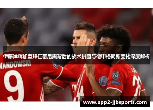 伊藤洋辉加盟拜仁慕尼黑背后的战术拼图与德甲格局新变化深度解析