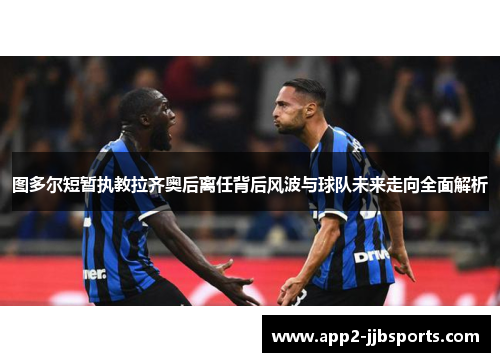 图多尔短暂执教拉齐奥后离任背后风波与球队未来走向全面解析