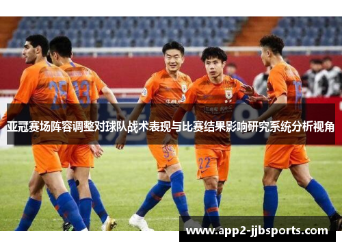 亚冠赛场阵容调整对球队战术表现与比赛结果影响研究系统分析视角 亚冠赛场阵容调整对球队战术表现与比赛结果影响研究系统分析视角
