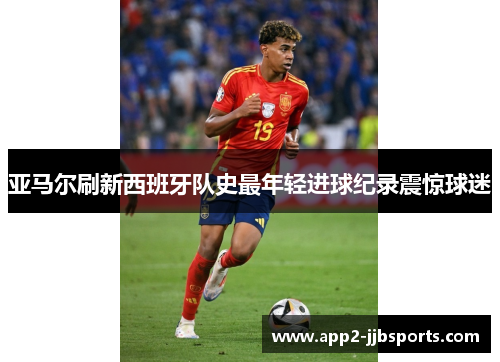 亚马尔刷新西班牙队史最年轻进球纪录震惊球迷