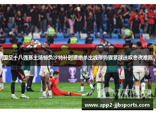 国足十八强赛主场憾负沙特补时遭绝杀出线形势骤紧球迷叹息夜难眠 国足十八强赛主场憾负沙特补时遭绝杀出线形势骤紧球迷叹息夜难眠